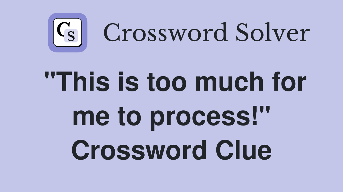 "This is too much for me to process!" Crossword Clue