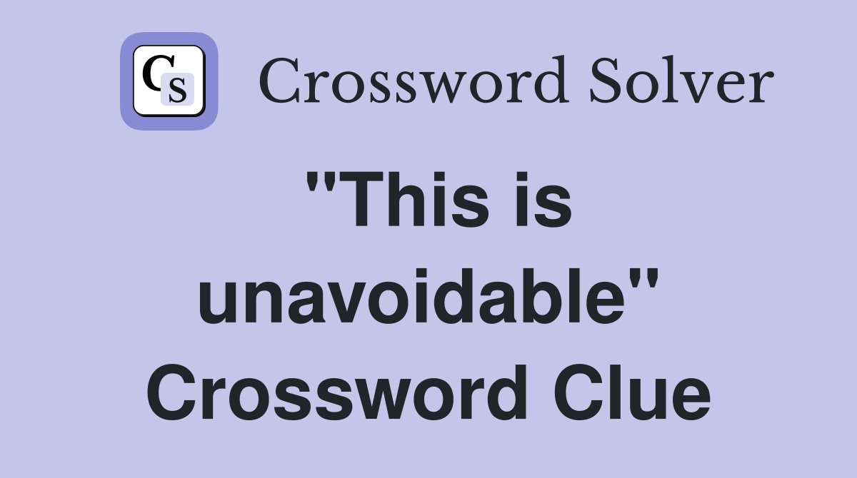 "This is unavoidable" Crossword Clue