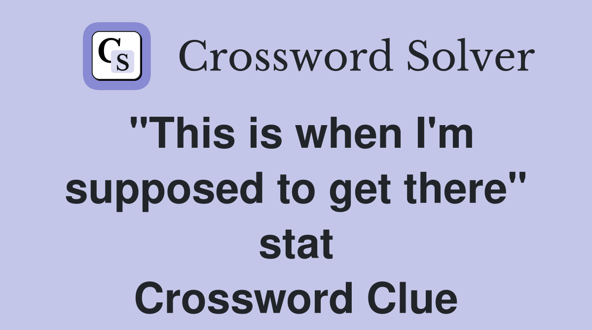 "This is when I'm supposed to get there" stat Crossword Clue