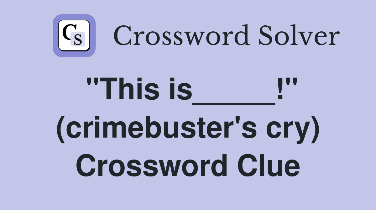 "This is_____!" (crimebuster's cry) Crossword Clue