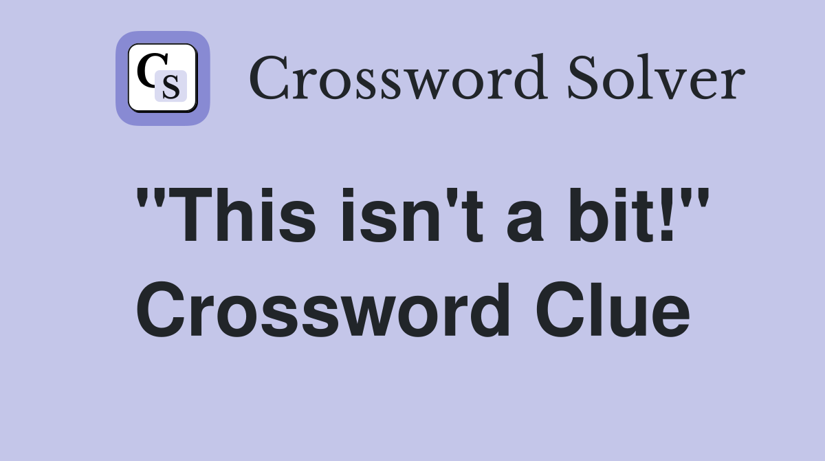 "This isn't a bit!" Crossword Clue