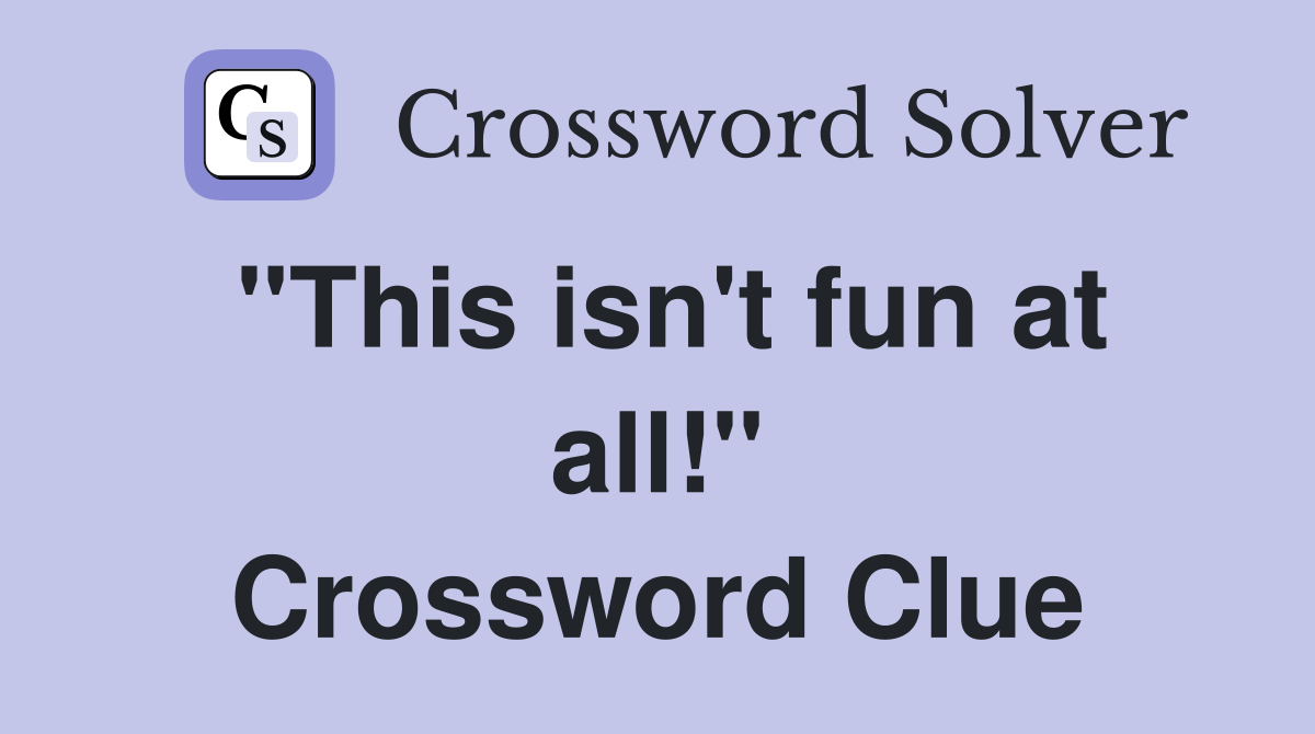 "This isn't fun at all!" Crossword Clue