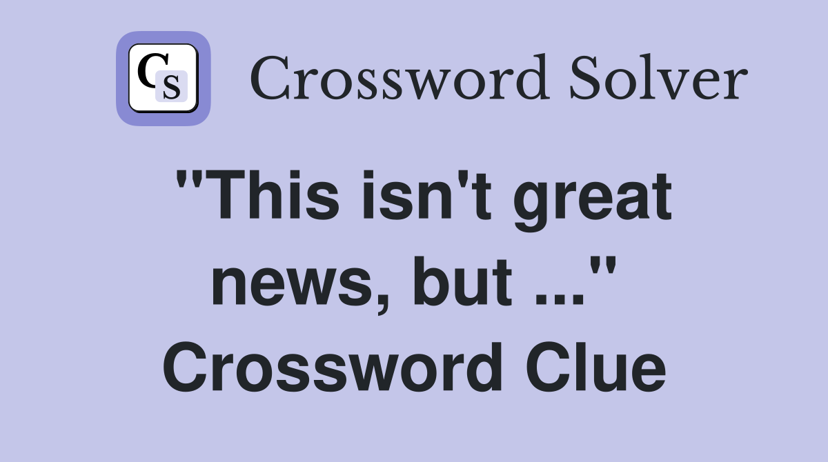 "This isn't great news, but ..." Crossword Clue