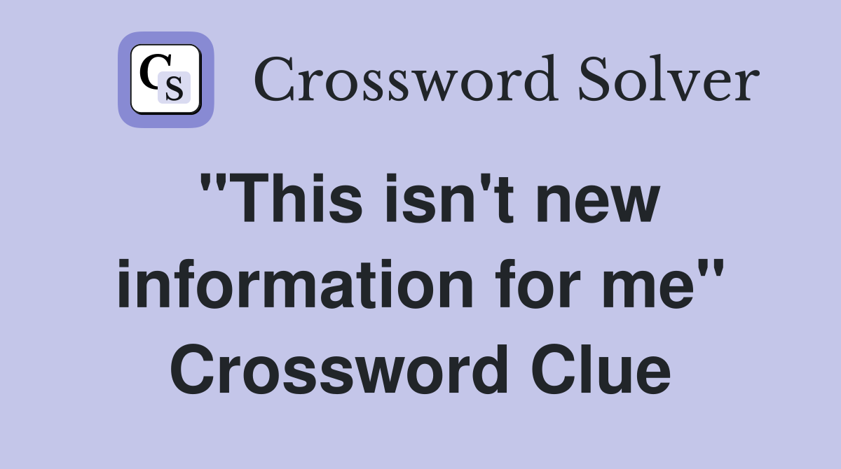 "This isn't new information for me" Crossword Clue