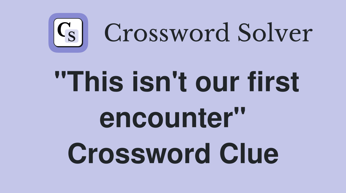 "This isn't our first encounter" Crossword Clue