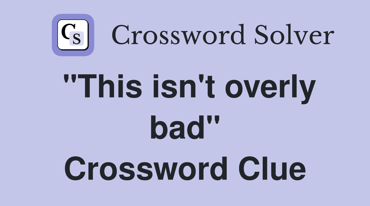 "This isn't overly bad" Crossword Clue