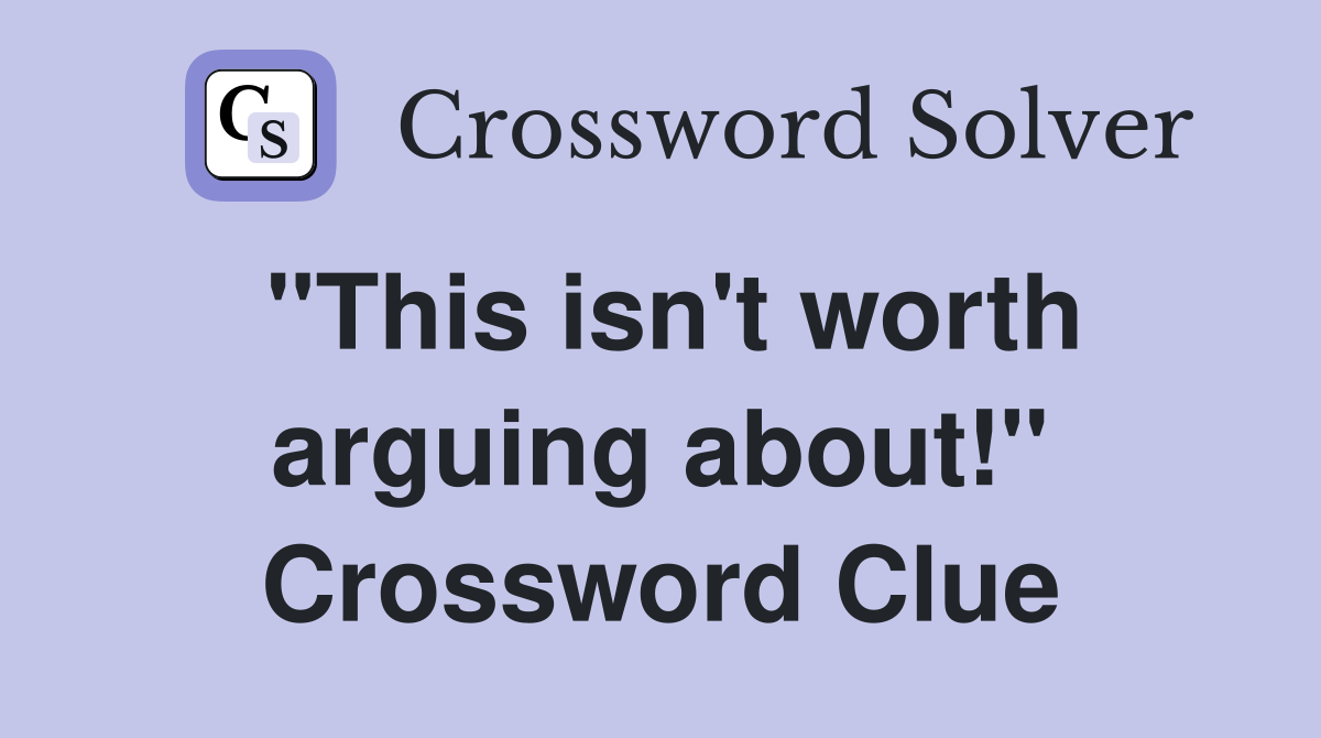 "This isn't worth arguing about!" Crossword Clue