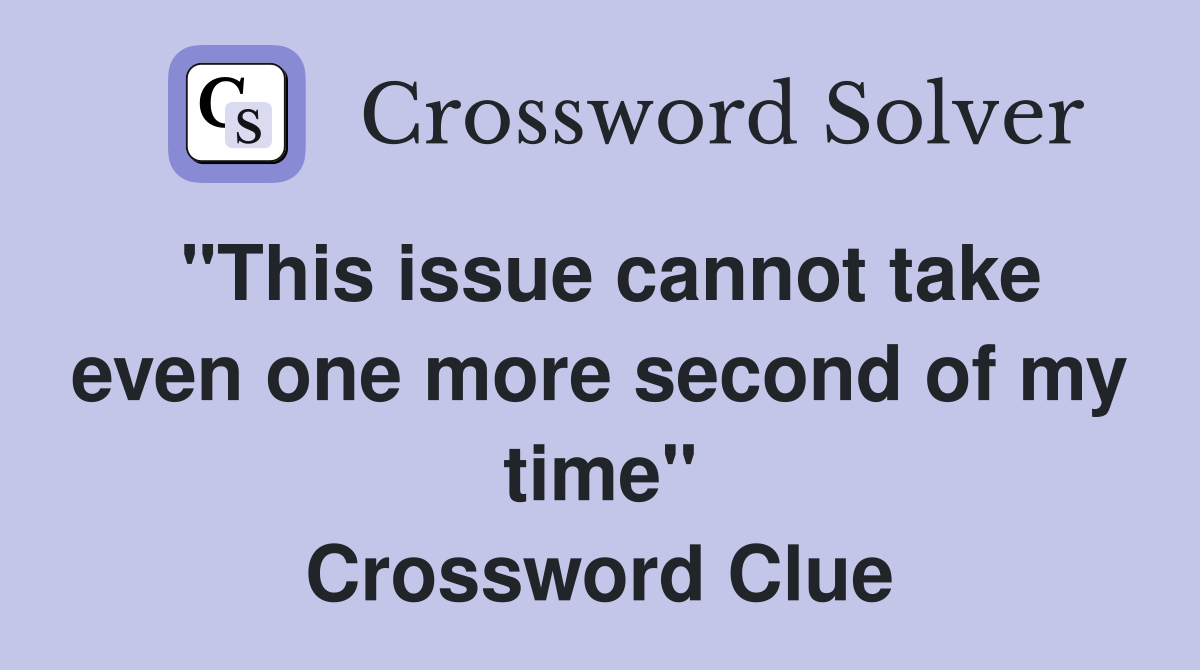 "This issue cannot take even one more second of my time" Crossword Clue