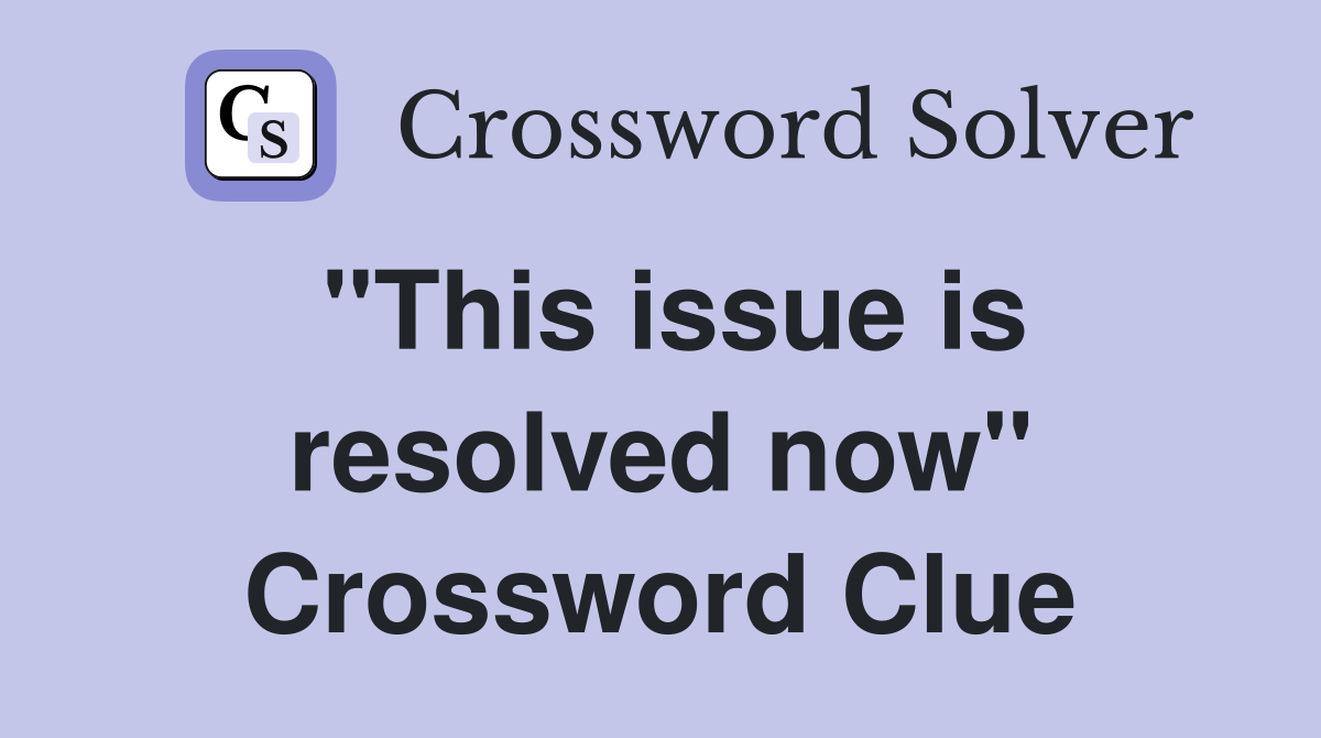 "This issue is resolved now" Crossword Clue