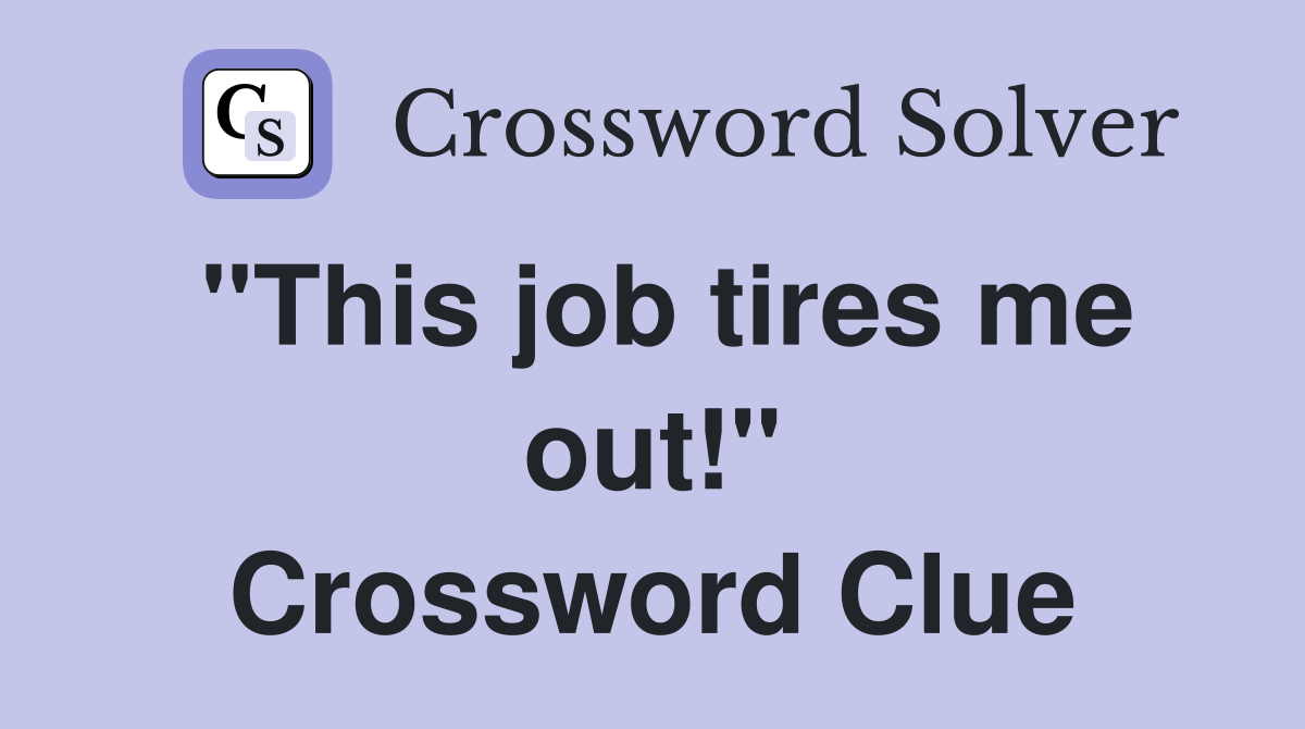 "This job tires me out!" Crossword Clue
