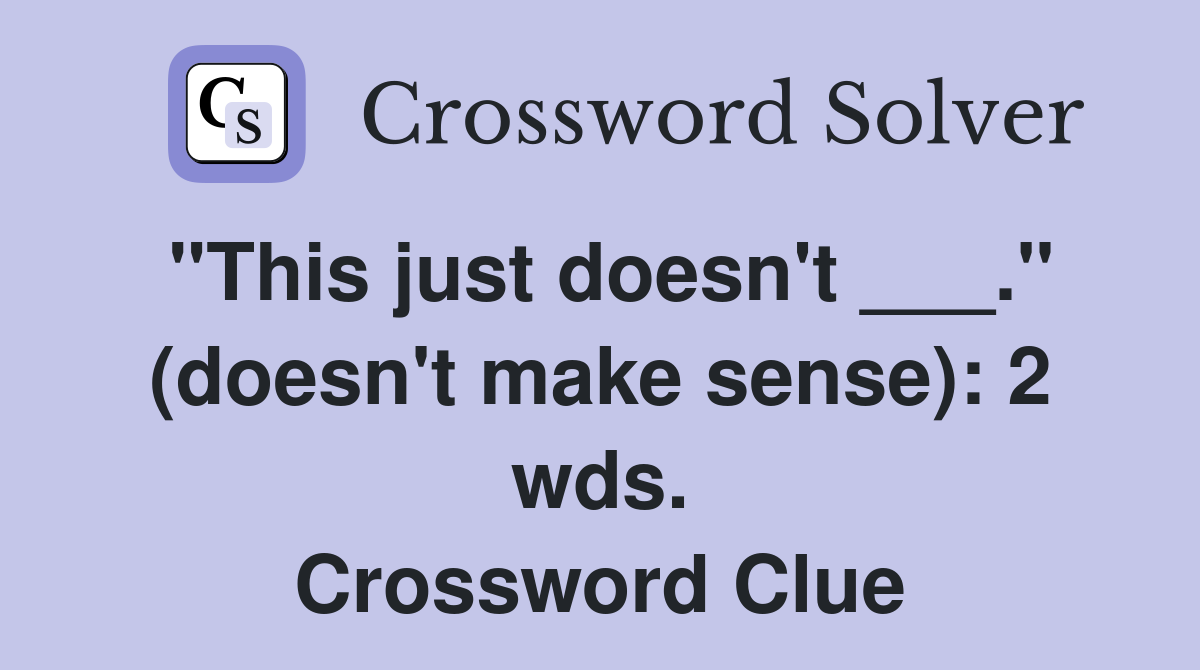 "This just doesn't ___." (doesn't make sense): 2 wds. Crossword Clue