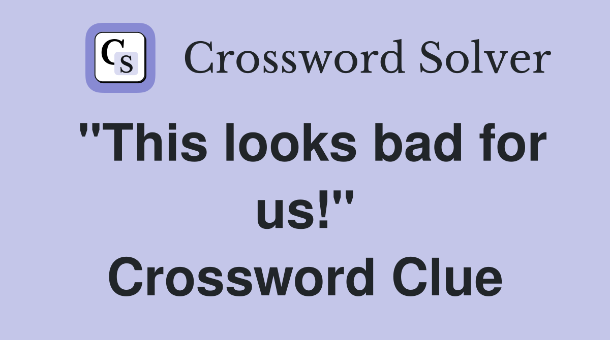 "This looks bad for us!" Crossword Clue