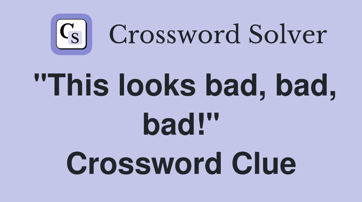 "This looks bad, bad, bad!" Crossword Clue