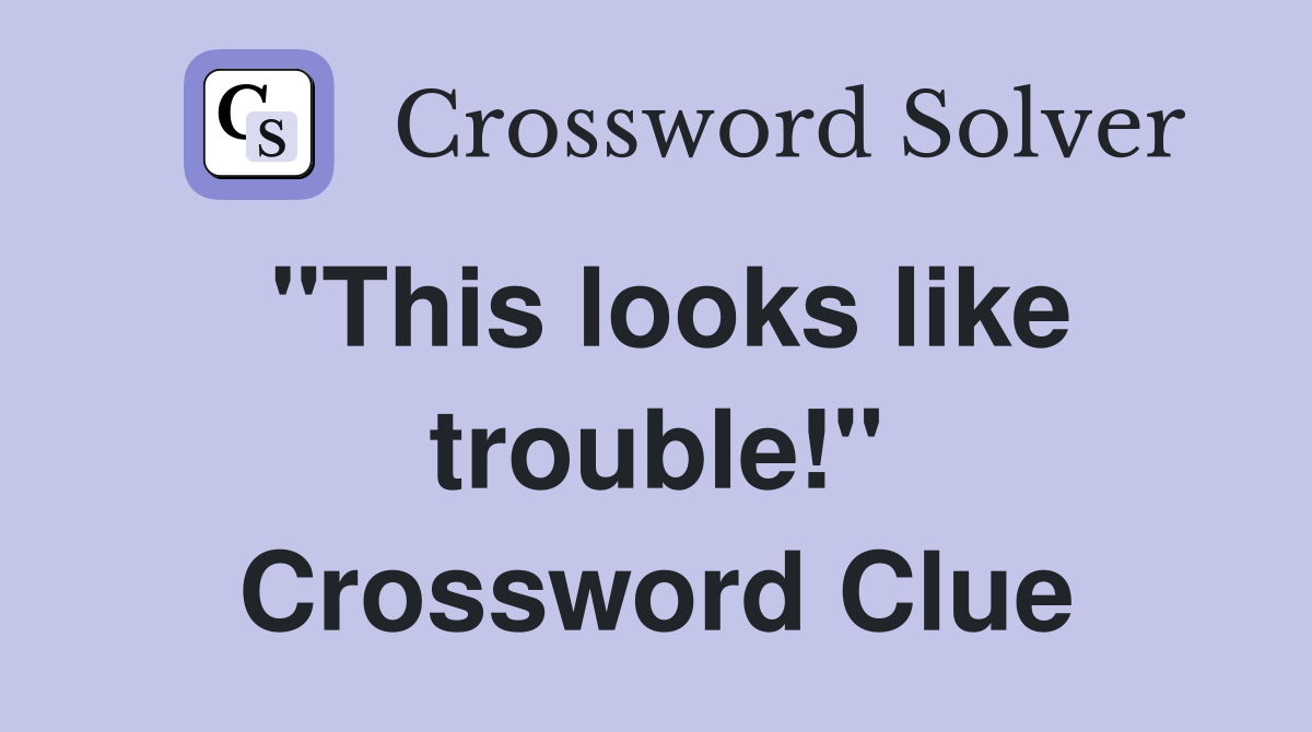 "This looks like trouble!" Crossword Clue