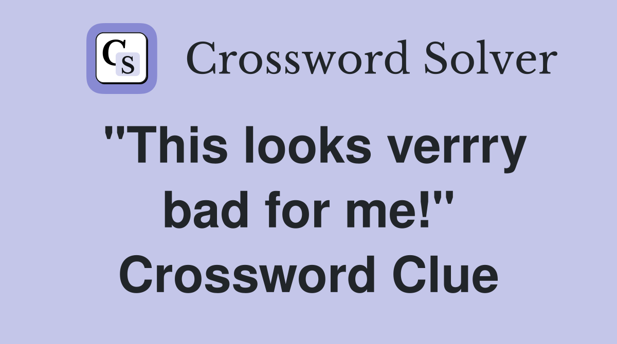 "This looks verrry bad for me!" Crossword Clue