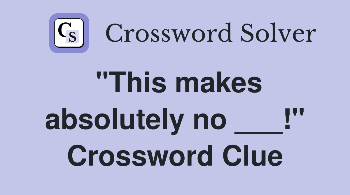 "This makes absolutely no ___!" Crossword Clue