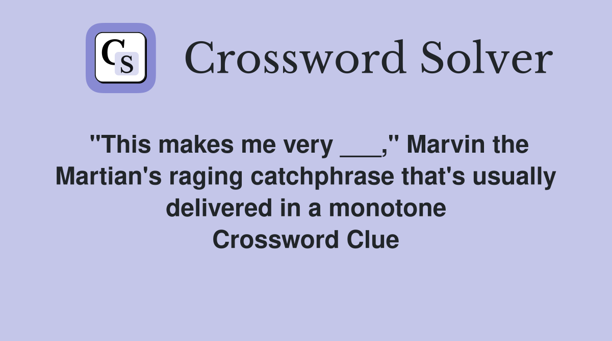 "This makes me very ___," Marvin the Martian's raging catchphrase that's usually delivered in a monotone Crossword Clue