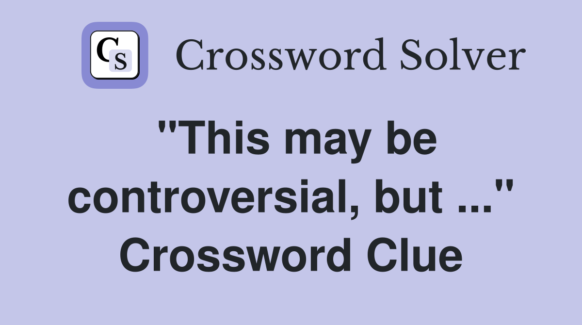 "This may be controversial, but ..." Crossword Clue