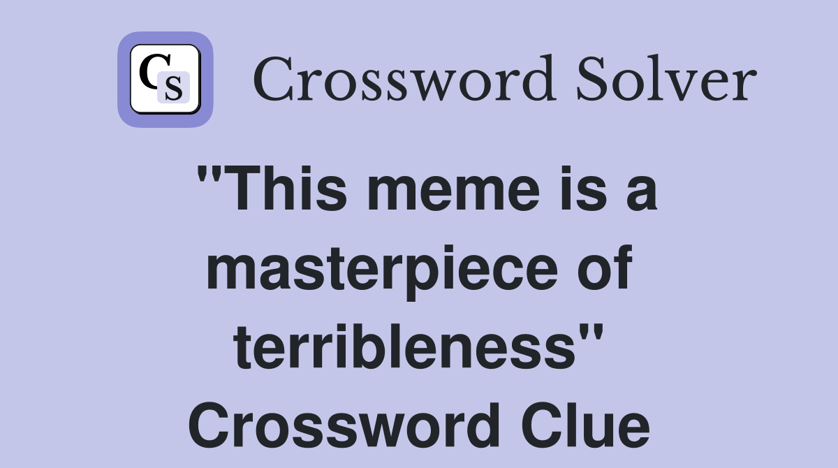 "This meme is a masterpiece of terribleness" Crossword Clue