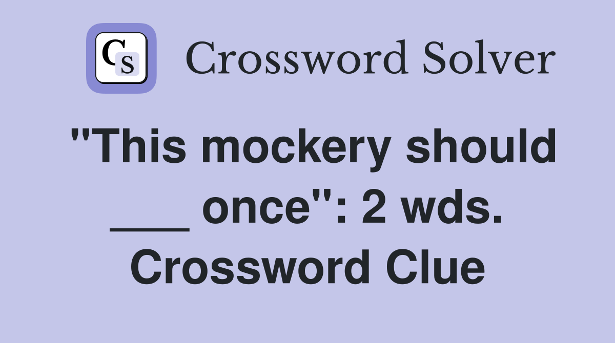 "This mockery should ___ once": 2 wds. Crossword Clue
