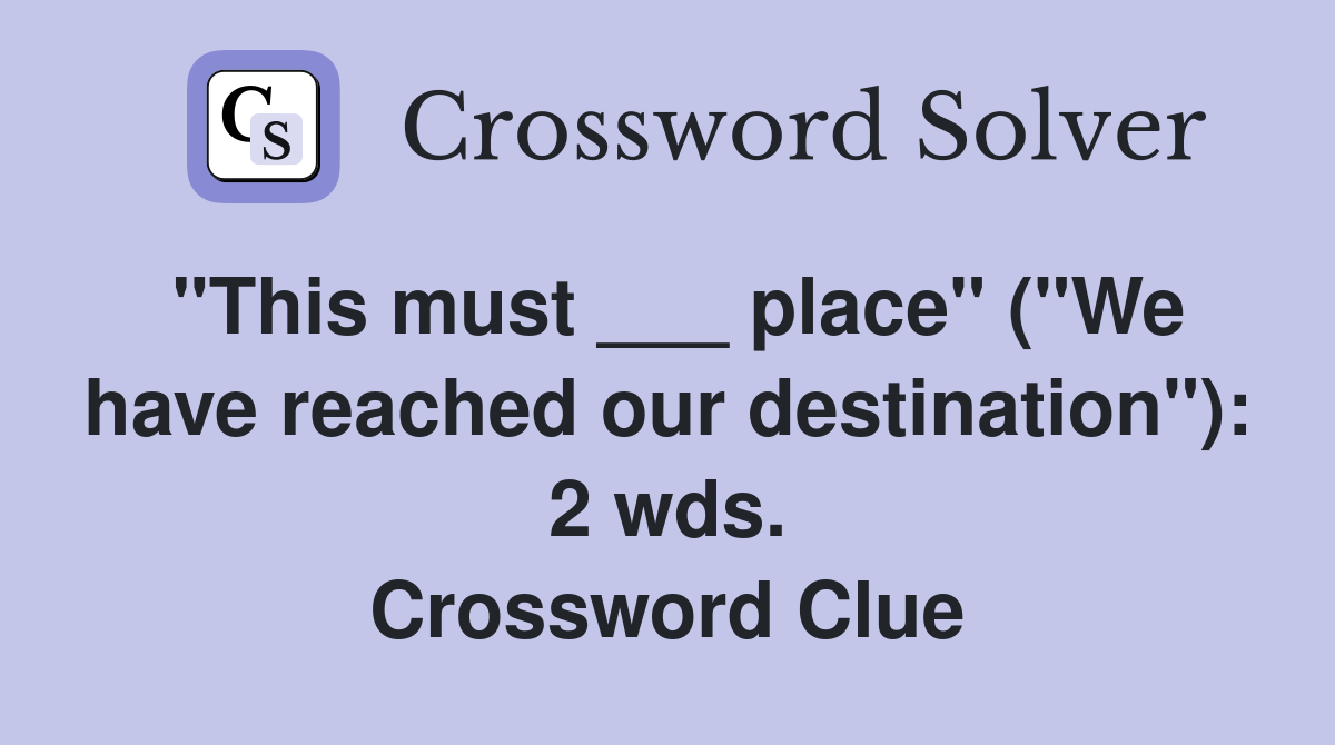 "This must ___ place" ("We have reached our destination"): 2 wds. Crossword Clue