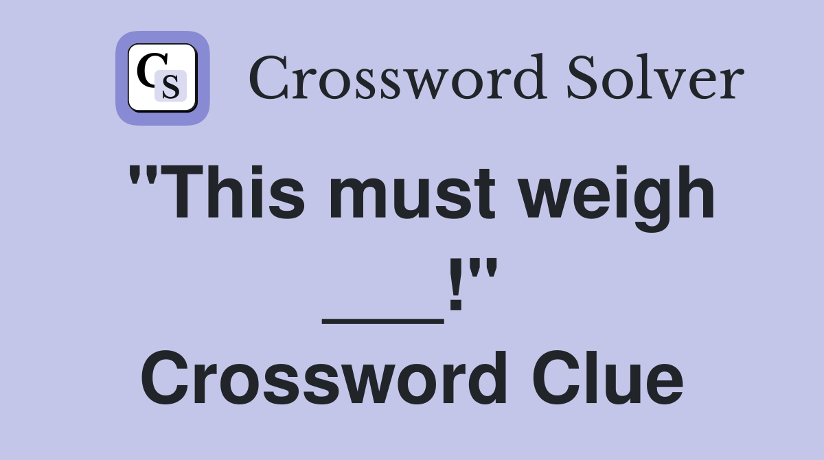"This must weigh ___!" Crossword Clue