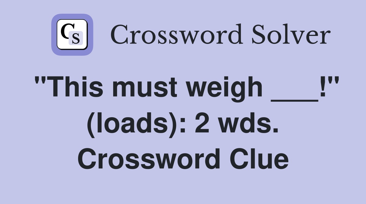"This must weigh ___!" (loads): 2 wds. Crossword Clue