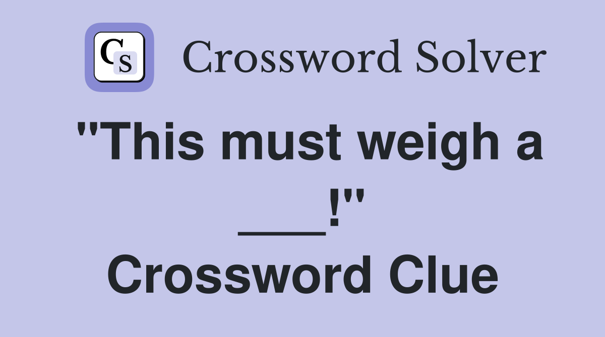 "This must weigh a ___!" Crossword Clue