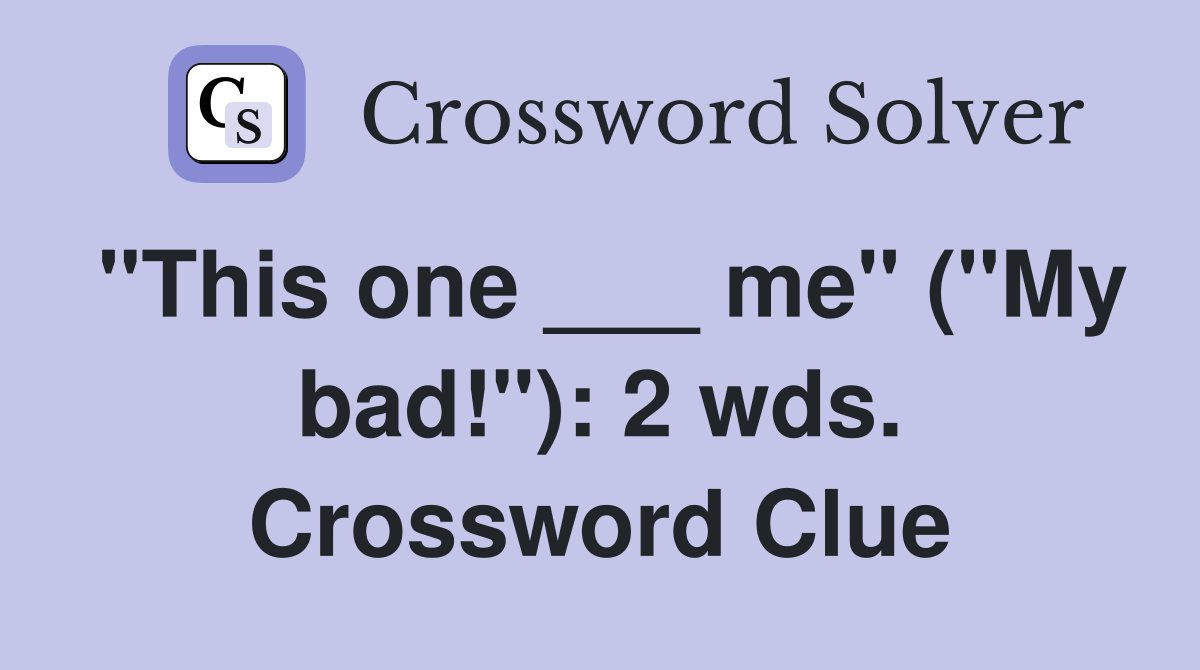 "This one ___ me" ("My bad!"): 2 wds. Crossword Clue