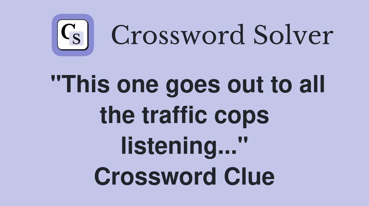 "This one goes out to all the traffic cops listening..." Crossword Clue