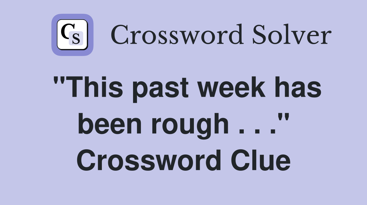 "This past week has been rough . . ." Crossword Clue