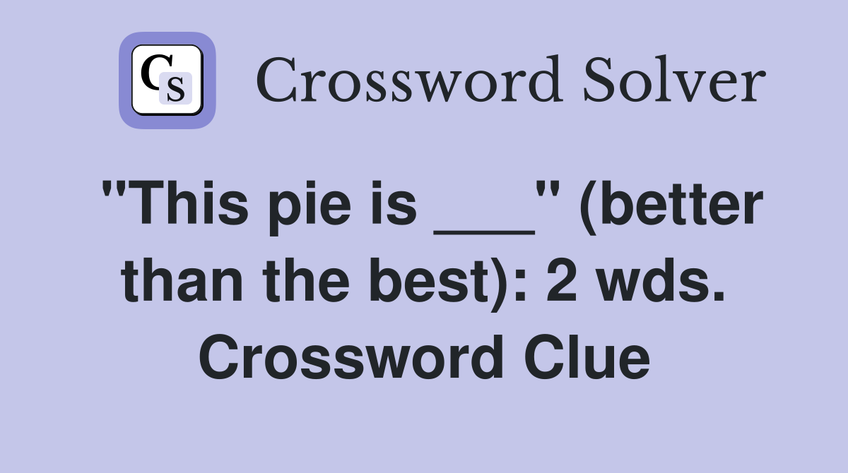 "This pie is ___" (better than the best): 2 wds. Crossword Clue