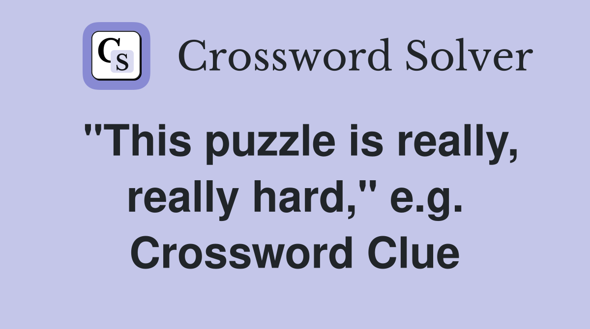 "This puzzle is really, really hard," e.g. Crossword Clue