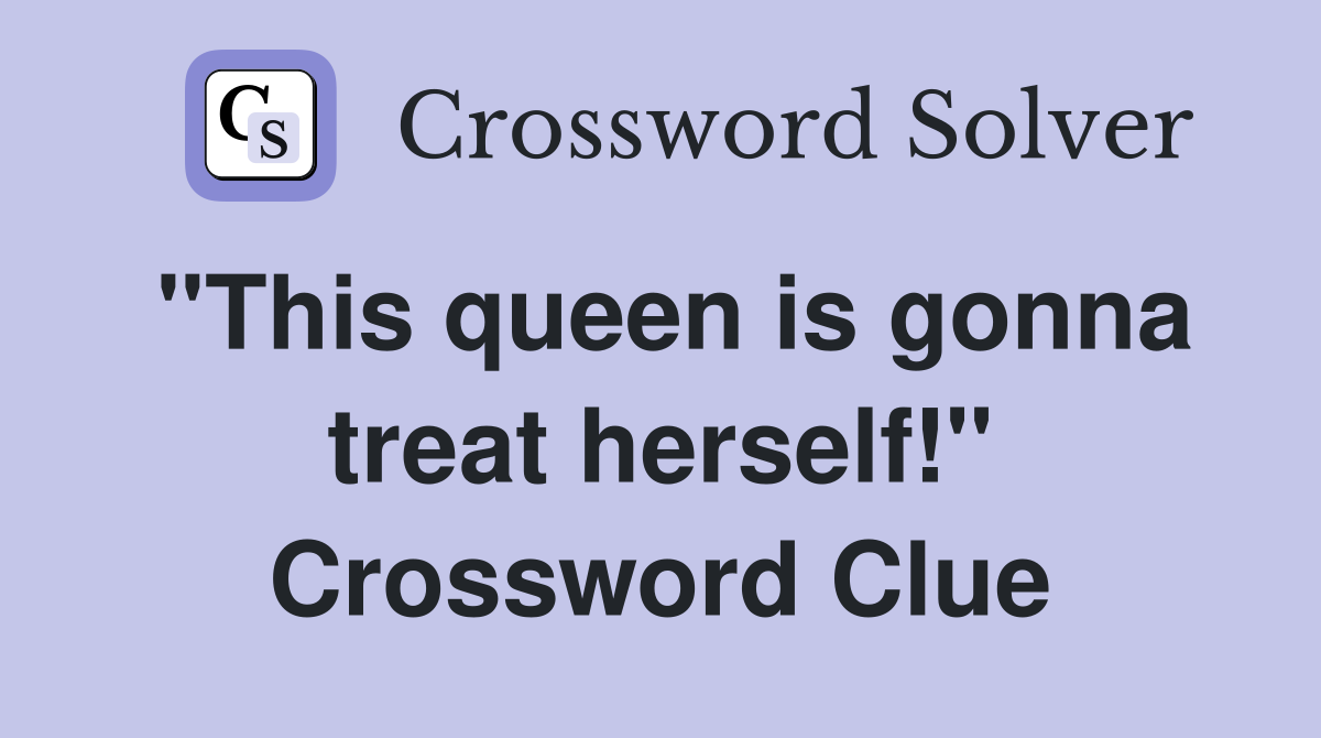 "This queen is gonna treat herself!" Crossword Clue