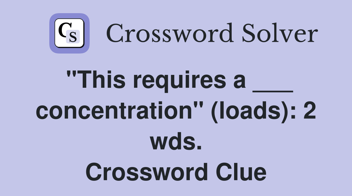 "This requires a ___ concentration" (loads): 2 wds. Crossword Clue