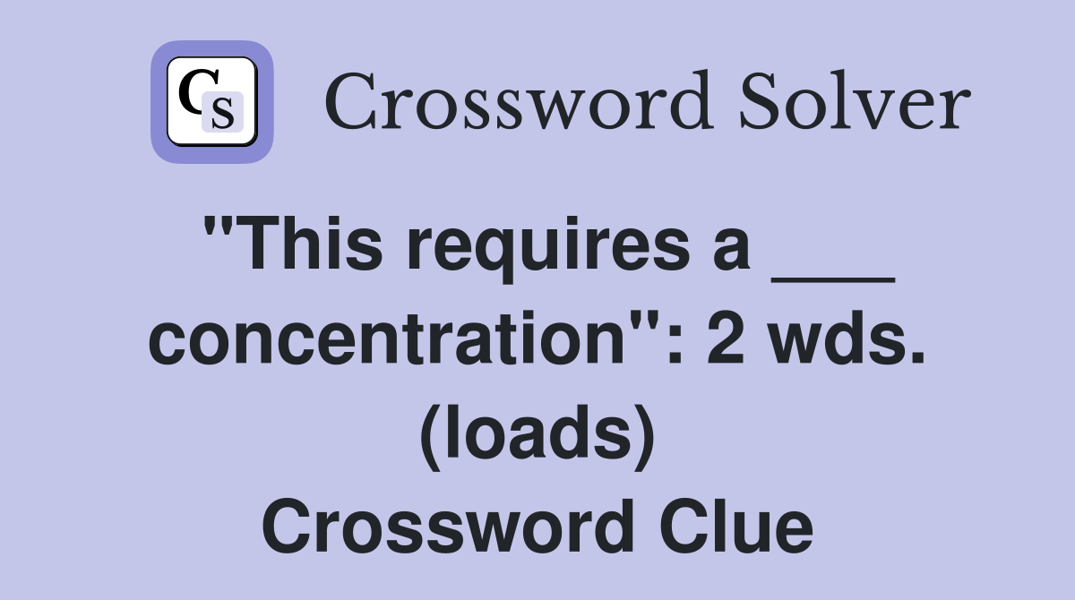 "This requires a ___ concentration": 2 wds. (loads) Crossword Clue