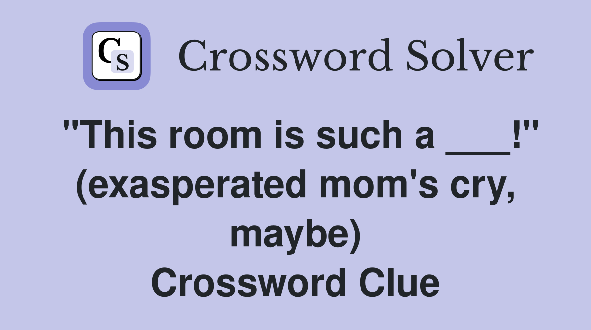 "This room is such a ___!" (exasperated mom's cry, maybe) Crossword Clue