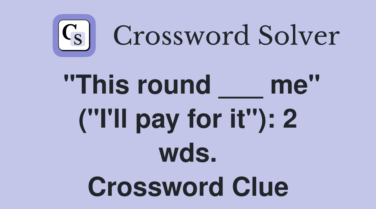 "This round ___ me" ("I'll pay for it"): 2 wds. Crossword Clue