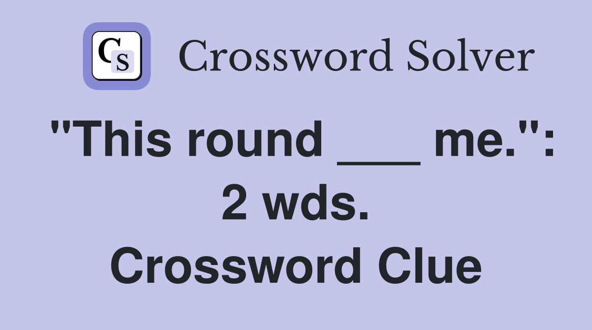 "This round ___ me.": 2 wds. Crossword Clue