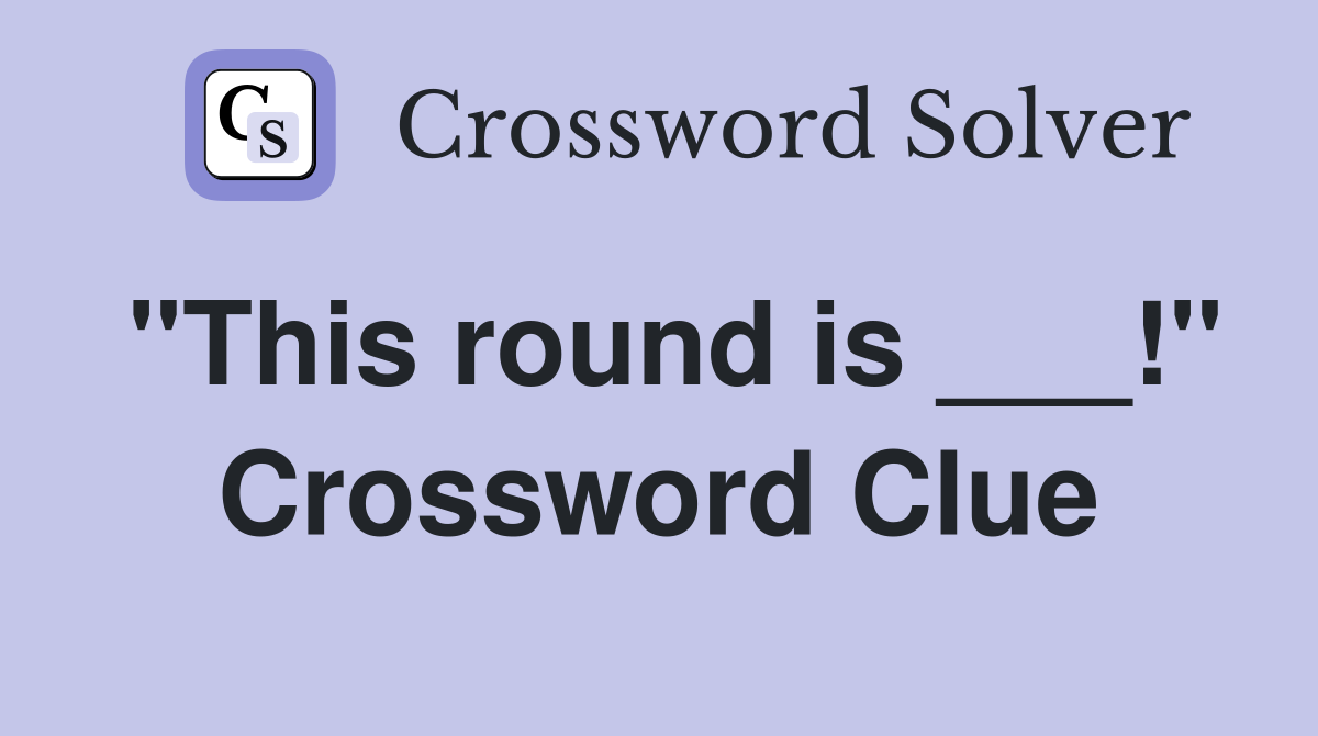 "This round is ___!" Crossword Clue