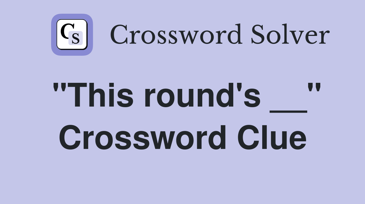 "This round's __" Crossword Clue