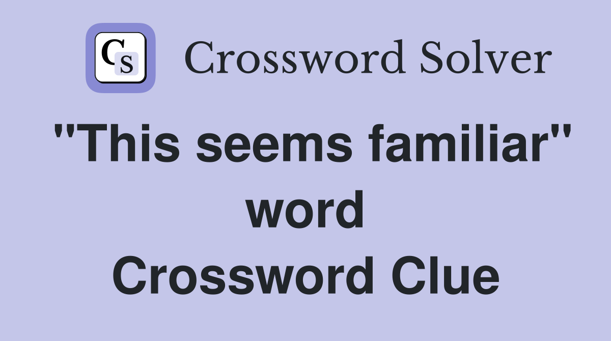 "This seems familiar" word Crossword Clue