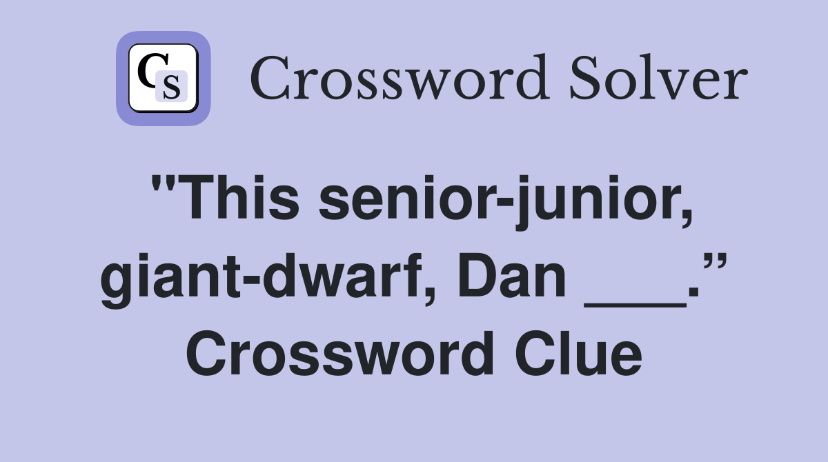 "This senior-junior, giant-dwarf, Dan ___.” Crossword Clue