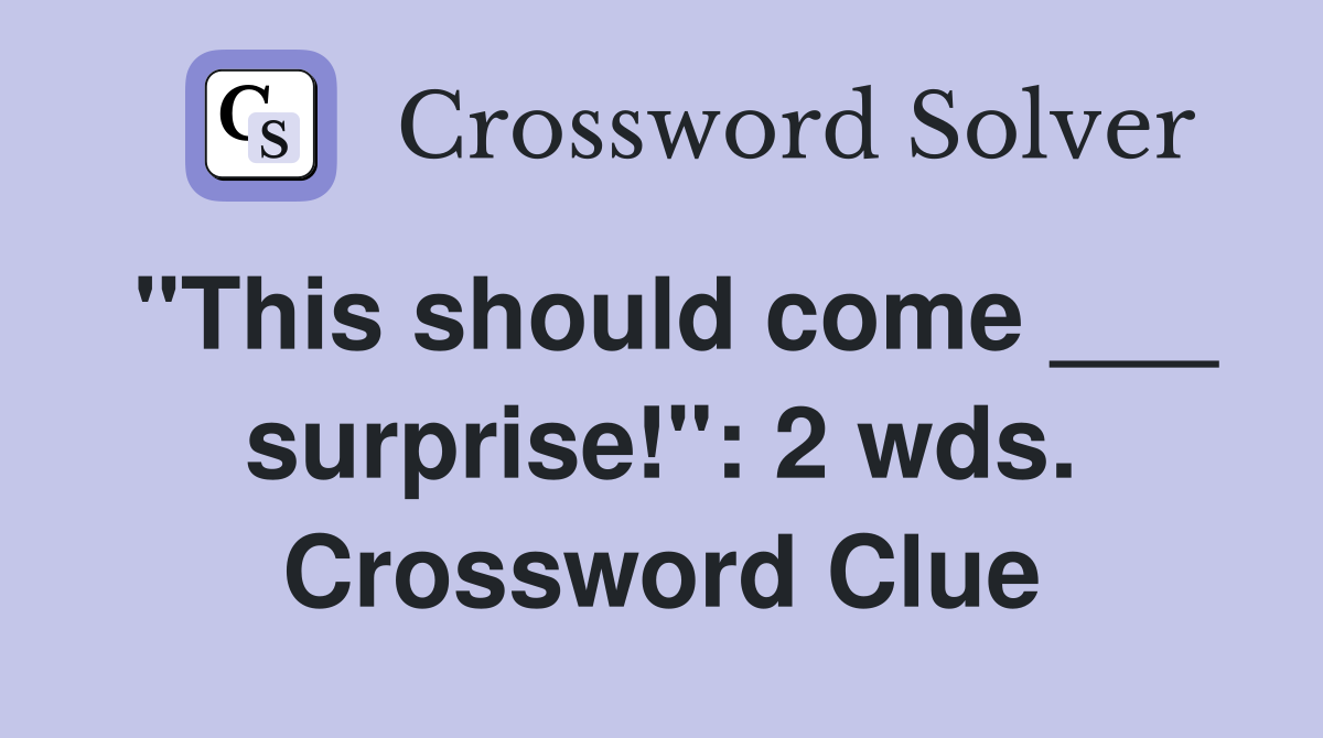 "This should come ___ surprise!": 2 wds. Crossword Clue