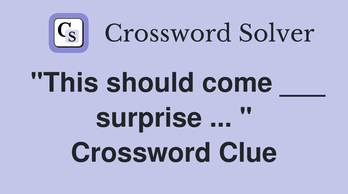 "This should come ___ surprise ... " Crossword Clue