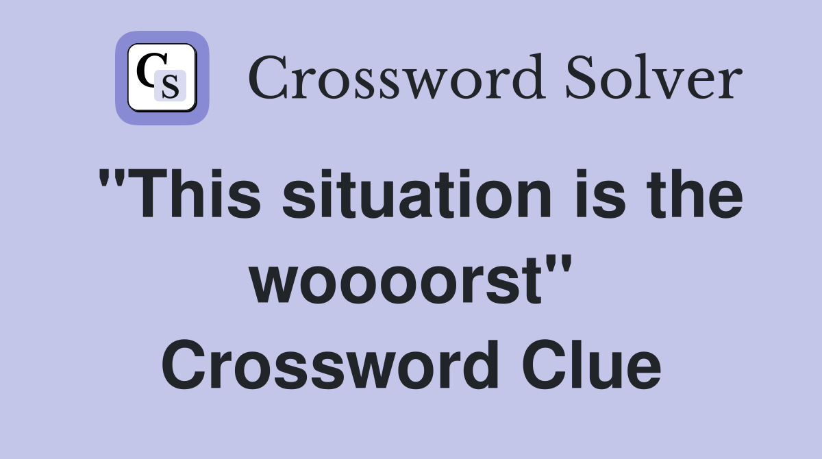 "This situation is the woooorst" Crossword Clue
