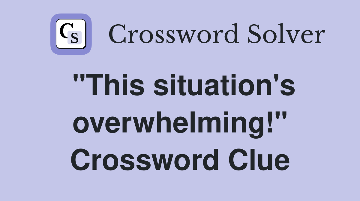 "This situation's overwhelming!" Crossword Clue