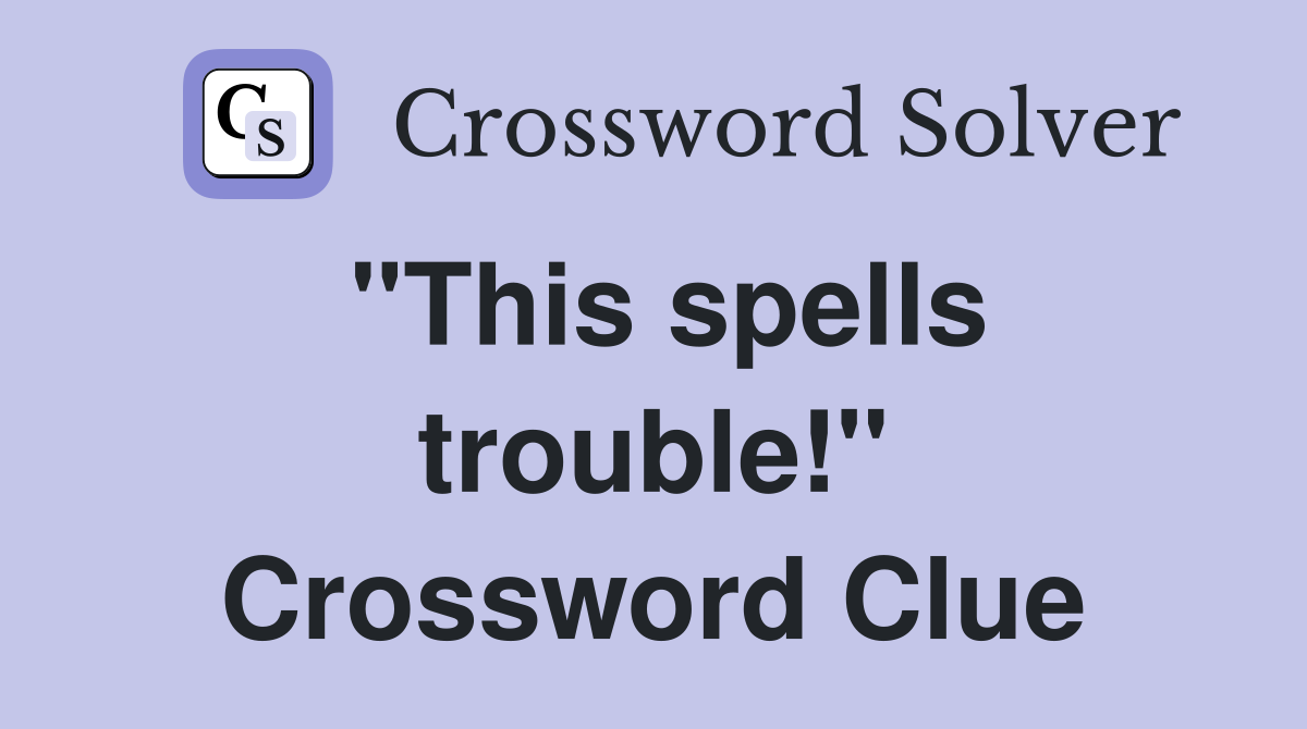 "This spells trouble!" Crossword Clue