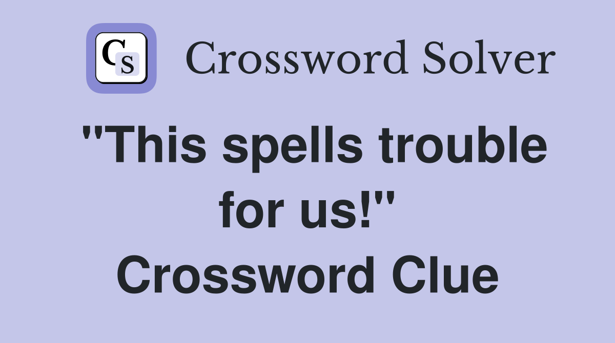 "This spells trouble for us!" Crossword Clue