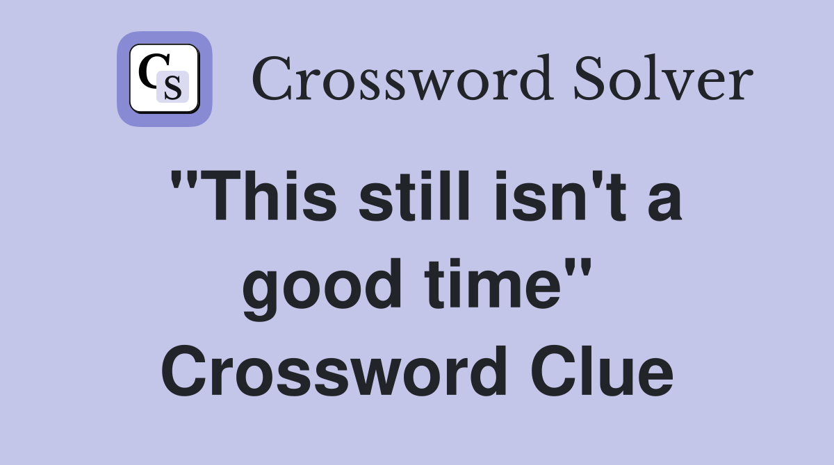 "This still isn't a good time" Crossword Clue